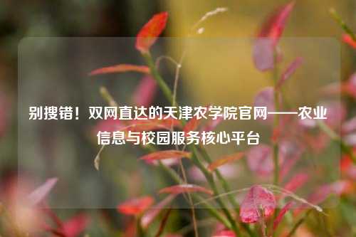 别搜错！双网直达的天津农学院官网——农业信息与校园服务核心平台