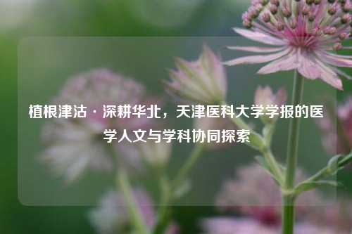 植根津沽·深耕华北，天津医科大学学报的医学人文与学科协同探索