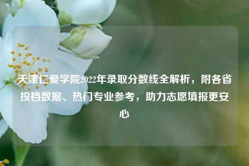 天津仁爱学院2022年录取分数线全解析，附各省投档数据、热门专业参考，助力志愿填报更安心