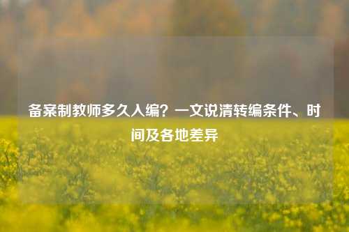备案制教师多久入编？一文说清转编条件、时间及各地差异