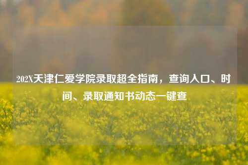 202X天津仁爱学院录取超全指南，查询入口、时间、录取通知书动态一键查