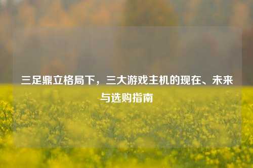 三足鼎立格局下，三大游戏主机的现在、未来与选购指南