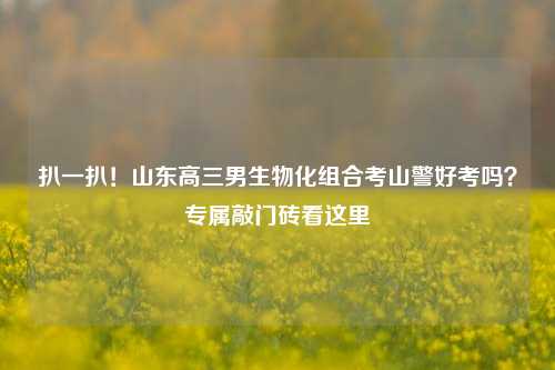 扒一扒！山东高三男生物化组合考山警好考吗？专属敲门砖看这里