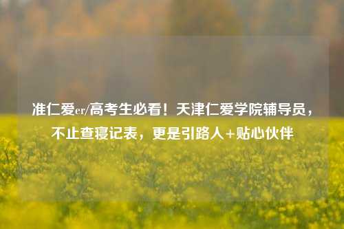 准仁爱er/高考生必看！天津仁爱学院辅导员，不止查寝记表，更是引路人+贴心伙伴