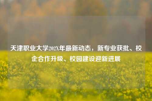 天津职业大学202X年最新动态,新专业获批、校企合作升级、校园建设迎新进展