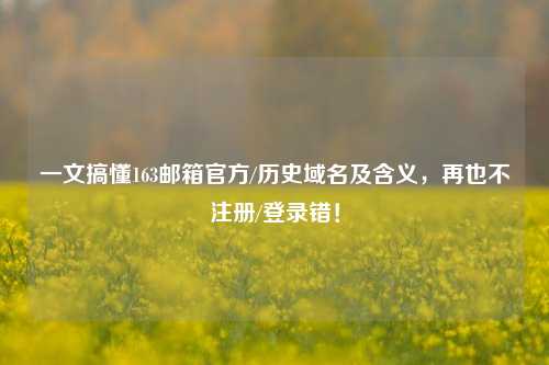 一文搞懂163邮箱官方/历史域名及含义，再也不注册/登录错！