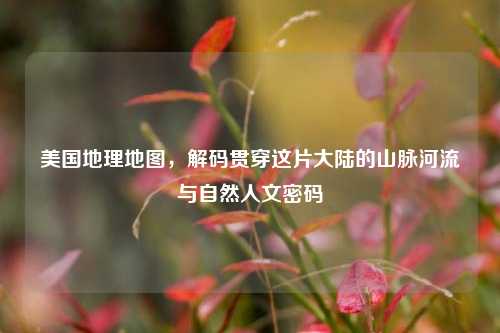 美国地理地图，解码贯穿这片大陆的山脉河流与自然人文密码