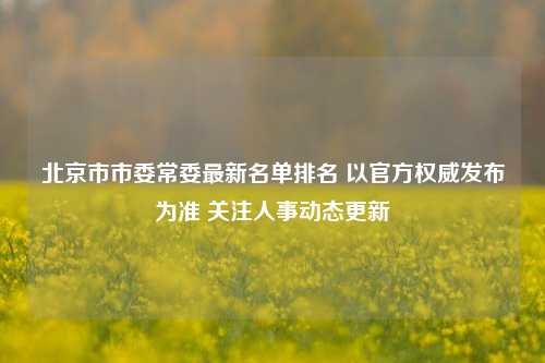 北京市市委常委最新名单排名 以官方权威发布为准 关注人事动态更新