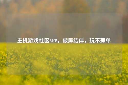 主机游戏社区APP，破屏结伴，玩不孤单