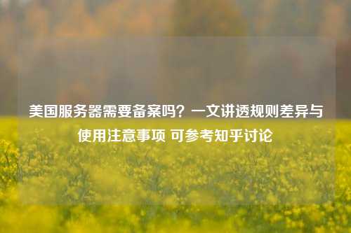 美国服务器需要备案吗？一文讲透规则差异与使用注意事项 可参考知乎讨论
