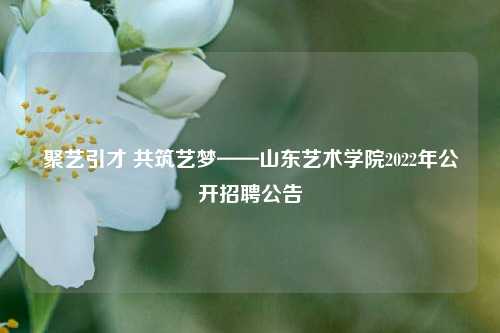 聚艺引才 共筑艺梦——山东艺术学院2022年公开招聘公告