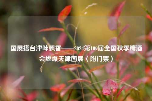 国展搭台津味飘香——2024第109届全国秋季糖酒会燃爆天津国展（附门票）