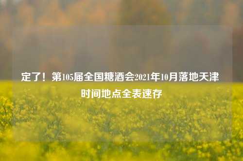 定了！第105届全国糖酒会2021年10月落地天津 时间地点全表速存