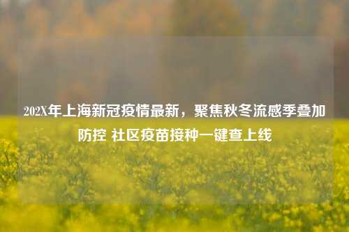 202X年上海新冠疫情最新，聚焦秋冬流感季叠加防控 社区疫苗接种一键查上线
