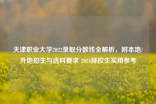 天津职业大学2022录取分数线全解析，附本地/外地招生与选科要求 2024择校生实用参考