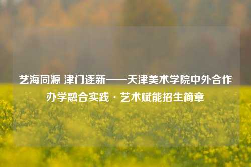 艺海同源 津门逐新——天津美术学院中外合作办学融合实践·艺术赋能招生简章