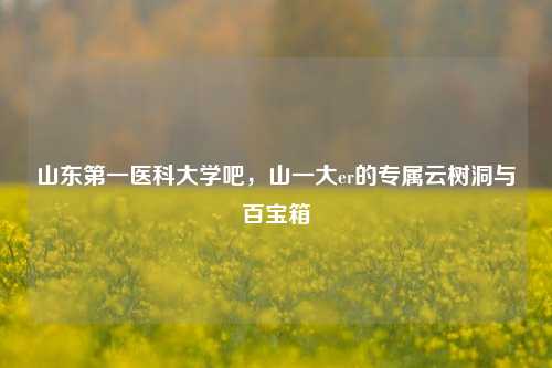山东第一医科大学吧,山一大er的专属云树洞与百宝箱