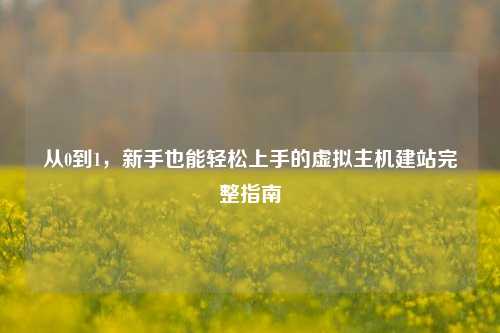 从0到1，新手也能轻松上手的虚拟主机建站完整指南
