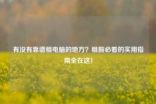 有没有靠谱租电脑的地方?租前必看的实用指南全在这!