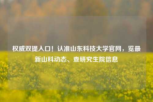 权威双提入口！认准山东科技大学官网，览最新山科动态、查研究生院信息