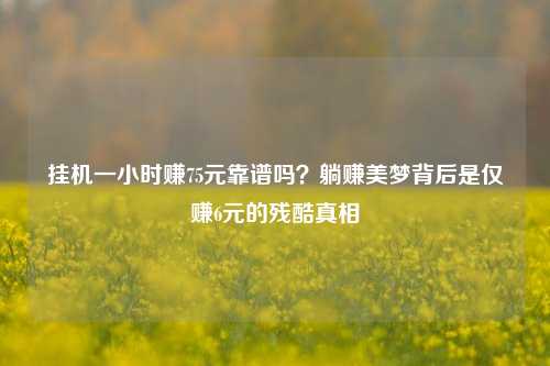 挂机一小时赚75元靠谱吗？躺赚美梦背后是仅赚6元的残酷真相
