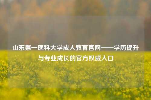 山东第一医科大学成人教育官网——学历提升与专业成长的官方权威入口