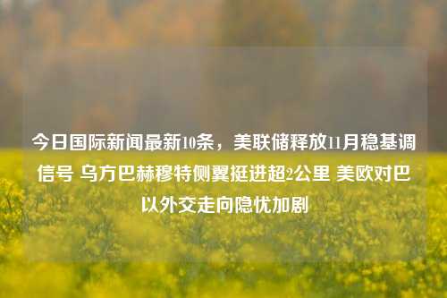 今日国际新闻最新10条,美联储释放11月稳基调信号 乌方巴赫穆特侧翼挺进超2公里 美欧对巴以外交走向隐忧加剧