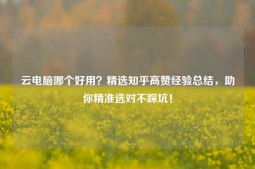 云电脑哪个好用？精选知乎高赞经验总结，助你精准选对不踩坑！