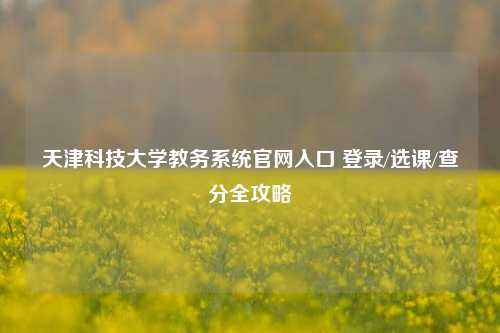 天津科技大学教务系统官网入口 登录/选课/查分全攻略