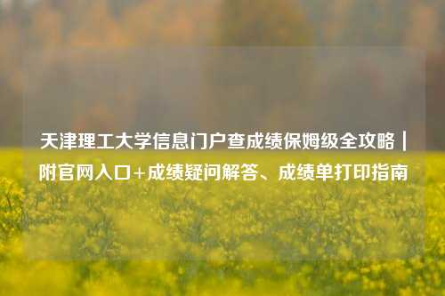 天津理工大学信息门户查成绩保姆级全攻略|附官网入口+成绩疑问解答、成绩单打印指南