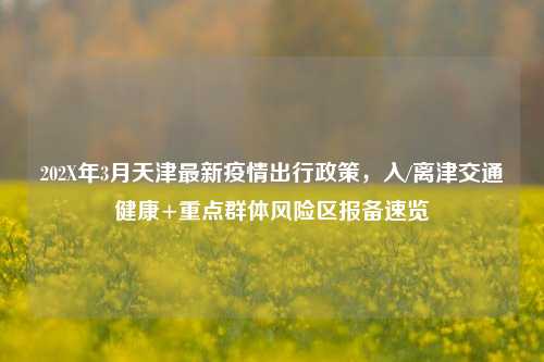 202X年3月天津最新疫情出行政策,入/离津交通健康+重点群体风险区报备速览