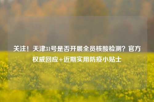 关注！天津31号是否开展全员核酸检测？官方权威回应+近期实用防疫小贴士