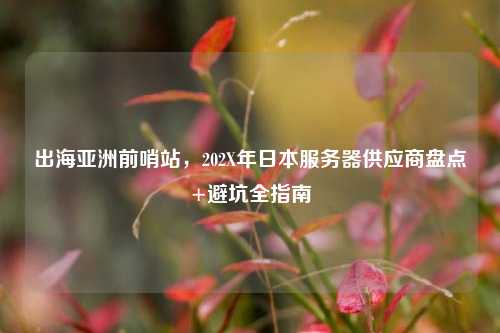 出海亚洲前哨站,202X年日本服务器供应商盘点+避坑全指南
