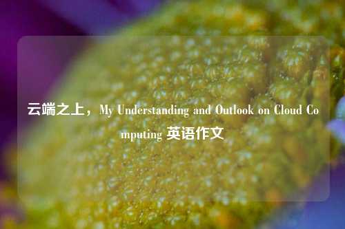 云端之上，My Understanding and Outlook on Cloud Computing 英语作文