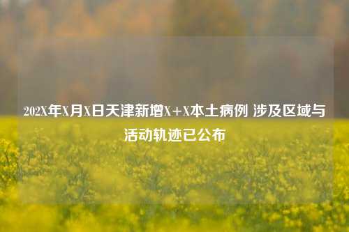 202X年X月X日天津新增X+X本土病例 涉及区域与活动轨迹已公布