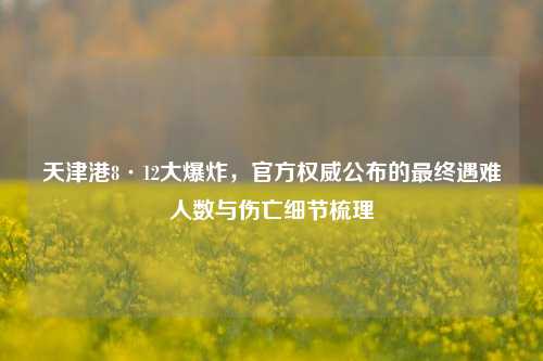 天津港8·12大爆炸，官方权威公布的最终遇难人数与伤亡细节梳理