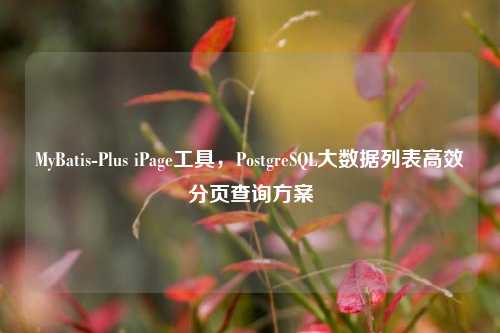 MyBatis-Plus iPage工具,PostgreSQL大数据列表高效分页查询方案