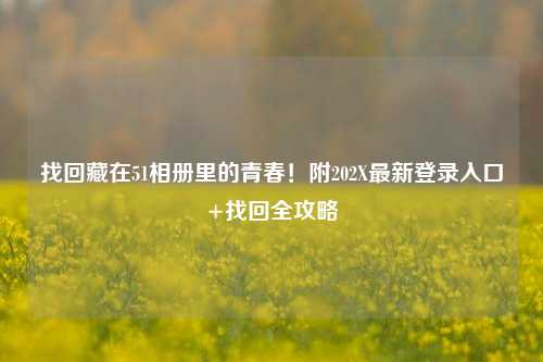 找回藏在51相册里的青春！附202X最新登录入口+找回全攻略