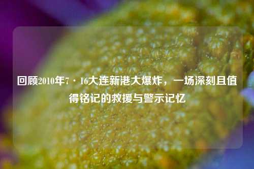 回顾2010年7·16大连新港大爆炸，一场深刻且值得铭记的救援与警示记忆
