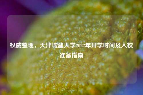 权威整理,天津城建大学2022年开学时间及入校准备指南