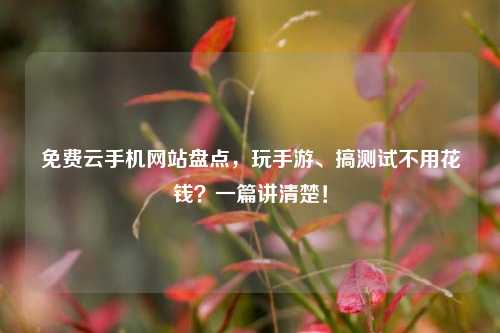 免费云手机网站盘点，玩手游、搞测试不用花钱？一篇讲清楚！