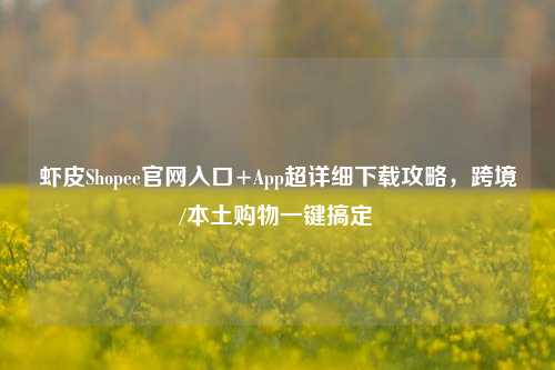 虾皮Shopee官网入口+App超详细下载攻略,跨境/本土购物一键搞定