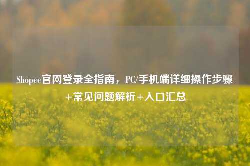 Shopee官网登录全指南，PC/手机端详细操作步骤+常见问题解析+入口汇总