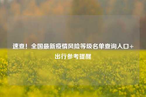 速查!全国最新疫情风险等级名单查询入口+出行参考提醒