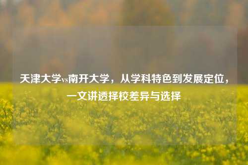 天津大学vs南开大学,从学科特色到发展定位,一文讲透择校差异与选择