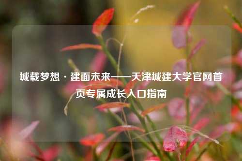 城载梦想·建面未来——天津城建大学官网首页专属成长入口指南