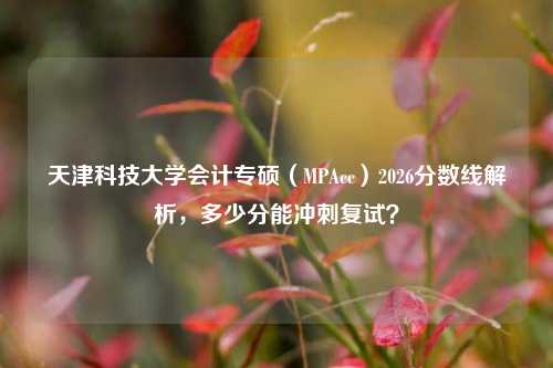 天津科技大学会计专硕(MPAcc)2026分数线解析,多少分能冲刺复试?