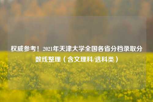 权威参考！2021年天津大学全国各省分档录取分数线整理（含文理科/选科类）