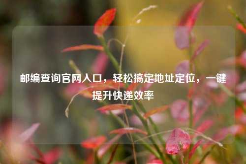 邮编查询官网入口，轻松搞定地址定位，一键提升快递效率