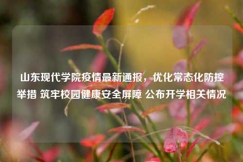 山东现代学院疫情最新通报,优化常态化防控举措 筑牢校园健康安全屏障 公布开学相关情况